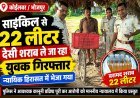 साइकिल से 22 लीटर देसी शराब ले जा रहा युवक गिरफ्तार, न्यायिक हिरासत में भेजा गया